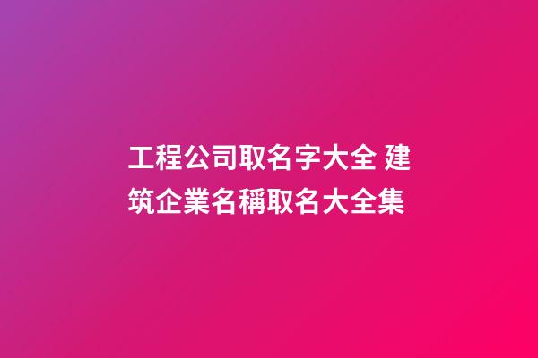 工程公司取名字大全 建筑企業名稱取名大全集-第1張-公司起名-玄機派